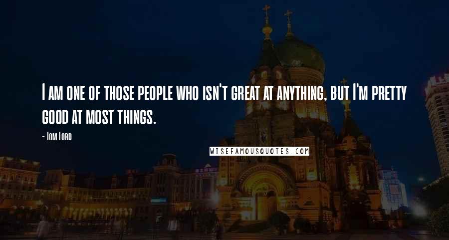 Tom Ford Quotes: I am one of those people who isn't great at anything, but I'm pretty good at most things.