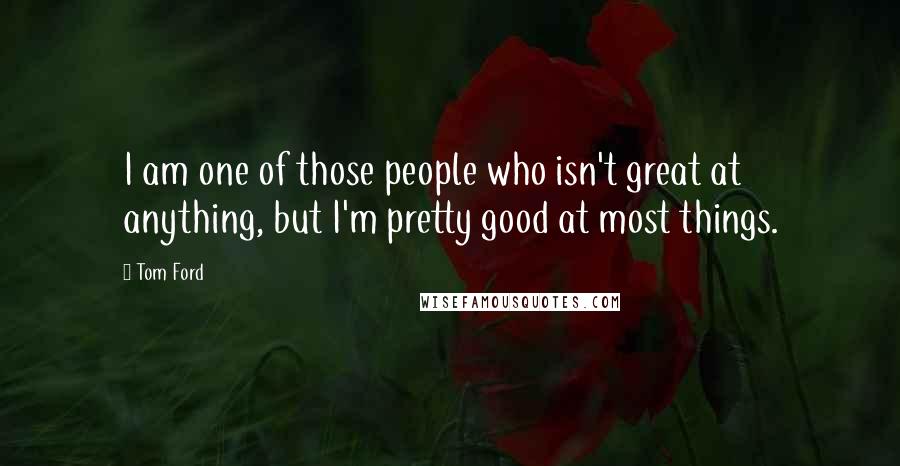 Tom Ford Quotes: I am one of those people who isn't great at anything, but I'm pretty good at most things.