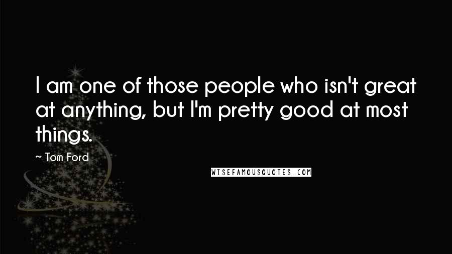 Tom Ford Quotes: I am one of those people who isn't great at anything, but I'm pretty good at most things.