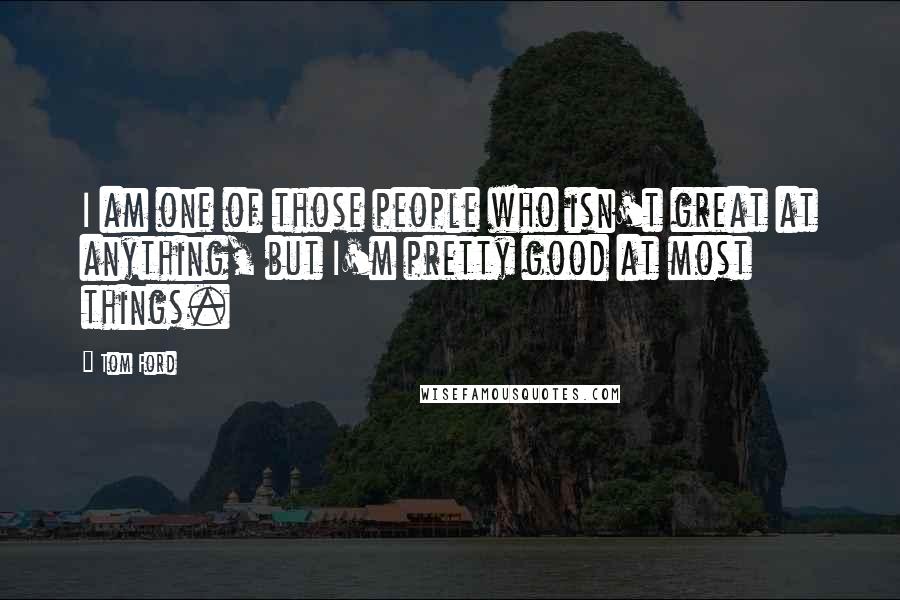 Tom Ford Quotes: I am one of those people who isn't great at anything, but I'm pretty good at most things.