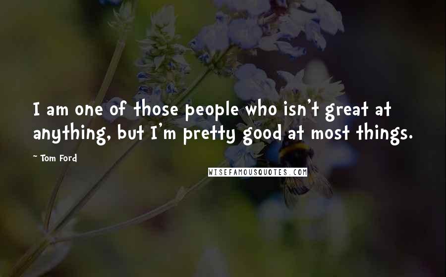 Tom Ford Quotes: I am one of those people who isn't great at anything, but I'm pretty good at most things.