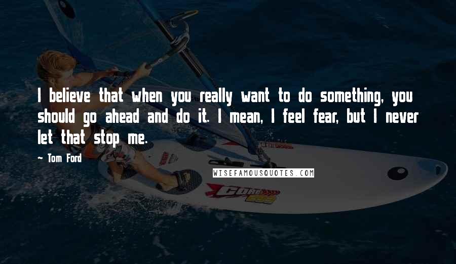 Tom Ford Quotes: I believe that when you really want to do something, you should go ahead and do it. I mean, I feel fear, but I never let that stop me.