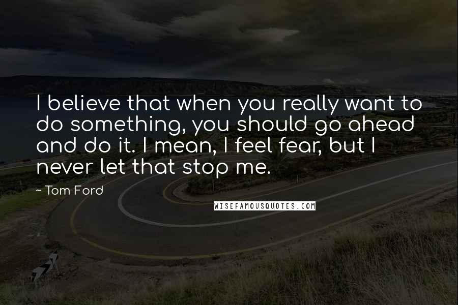 Tom Ford Quotes: I believe that when you really want to do something, you should go ahead and do it. I mean, I feel fear, but I never let that stop me.