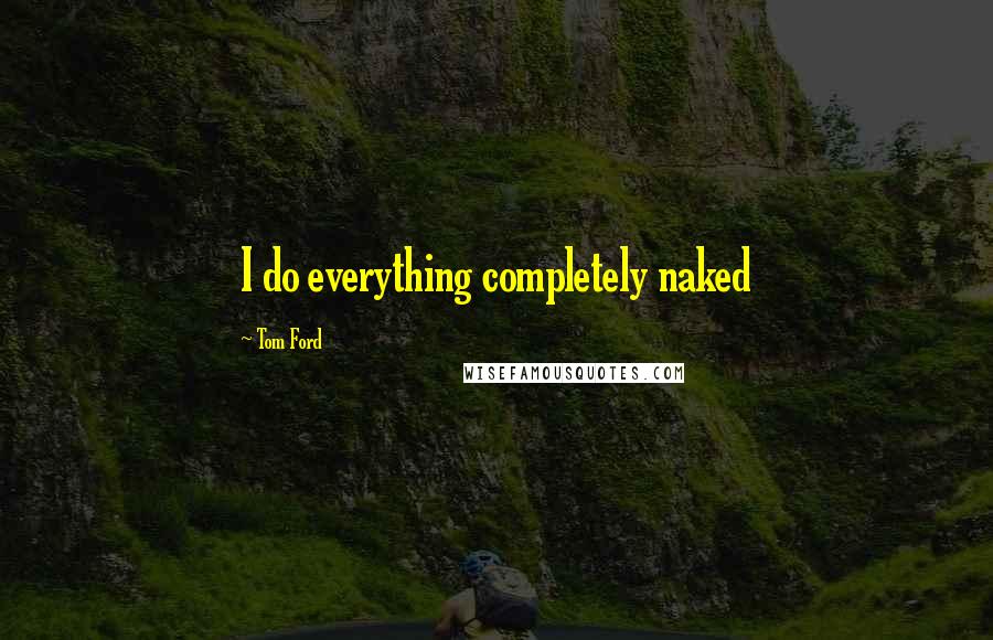 Tom Ford Quotes: I do everything completely naked