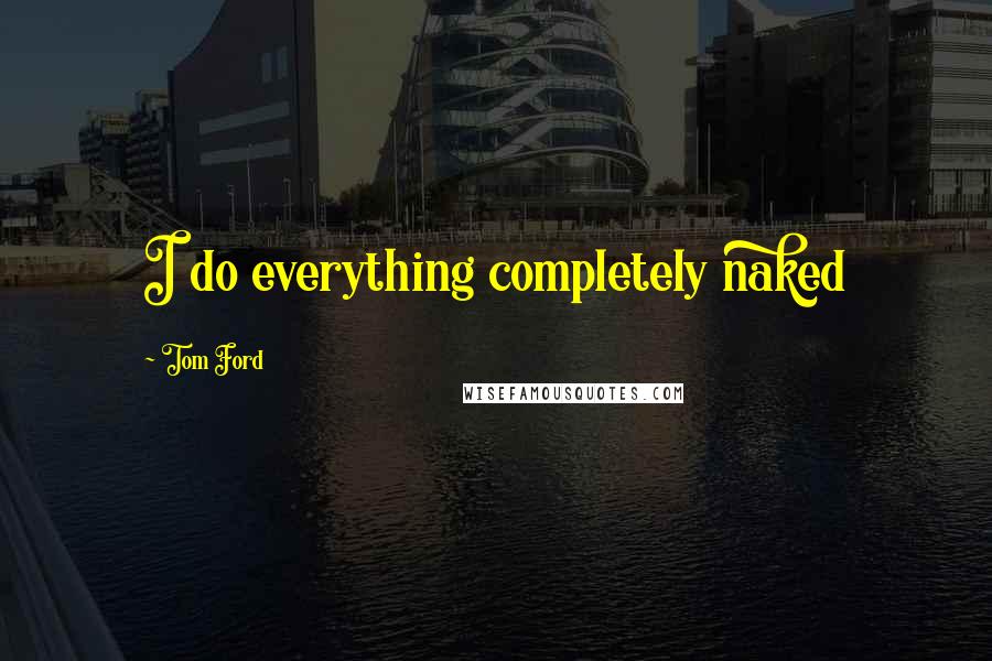 Tom Ford Quotes: I do everything completely naked