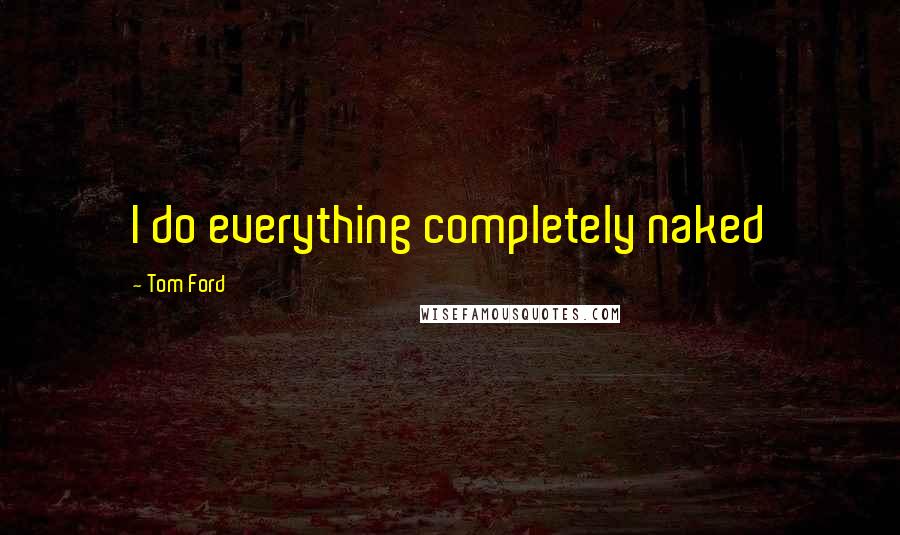 Tom Ford Quotes: I do everything completely naked