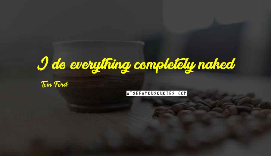 Tom Ford Quotes: I do everything completely naked