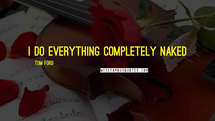 Tom Ford Quotes: I do everything completely naked