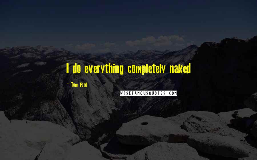 Tom Ford Quotes: I do everything completely naked