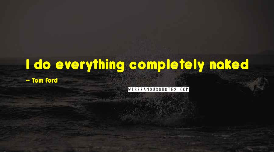 Tom Ford Quotes: I do everything completely naked