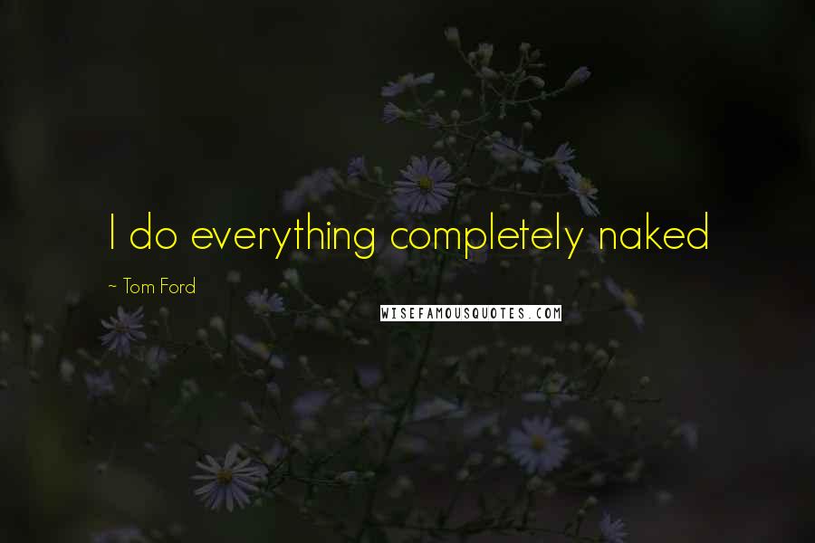 Tom Ford Quotes: I do everything completely naked