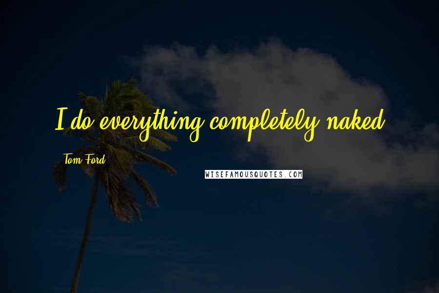 Tom Ford Quotes: I do everything completely naked