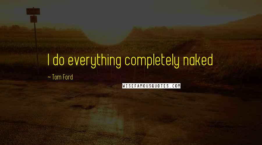 Tom Ford Quotes: I do everything completely naked