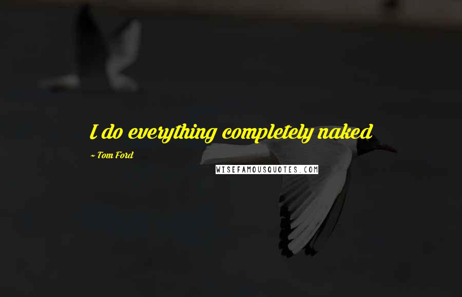 Tom Ford Quotes: I do everything completely naked