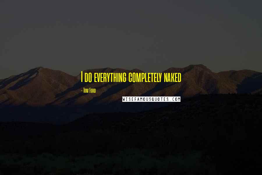 Tom Ford Quotes: I do everything completely naked