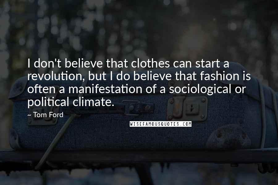 Tom Ford Quotes: I don't believe that clothes can start a revolution, but I do believe that fashion is often a manifestation of a sociological or political climate.