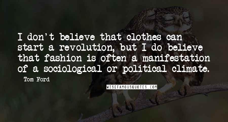 Tom Ford Quotes: I don't believe that clothes can start a revolution, but I do believe that fashion is often a manifestation of a sociological or political climate.