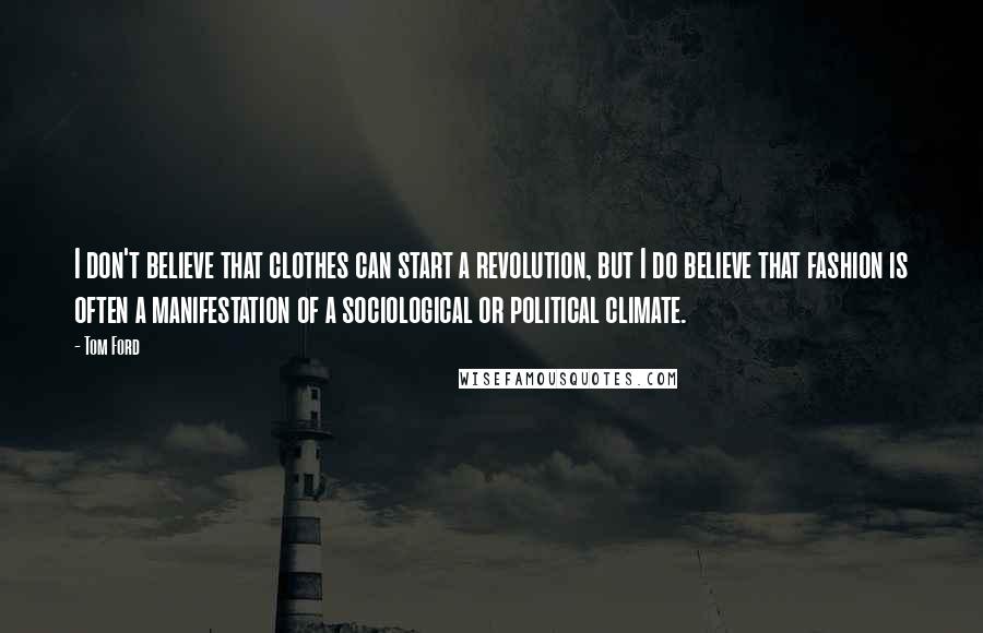 Tom Ford Quotes: I don't believe that clothes can start a revolution, but I do believe that fashion is often a manifestation of a sociological or political climate.