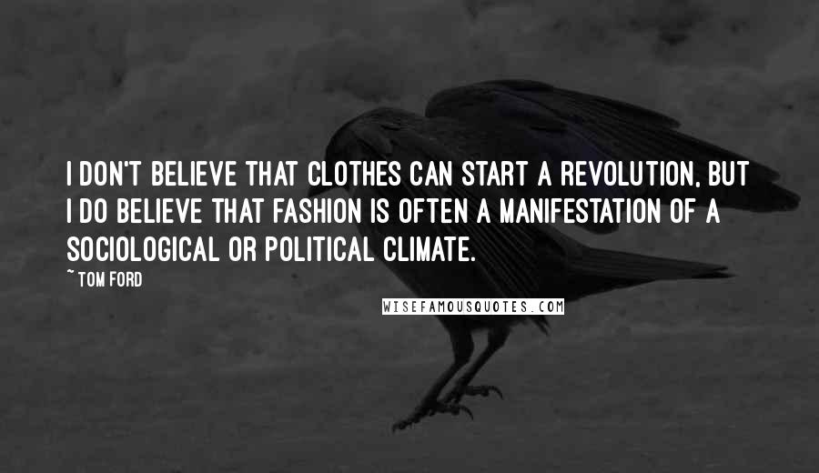 Tom Ford Quotes: I don't believe that clothes can start a revolution, but I do believe that fashion is often a manifestation of a sociological or political climate.
