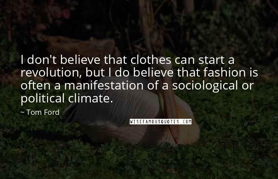 Tom Ford Quotes: I don't believe that clothes can start a revolution, but I do believe that fashion is often a manifestation of a sociological or political climate.