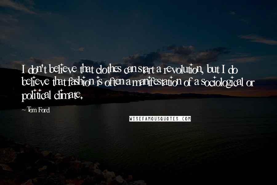 Tom Ford Quotes: I don't believe that clothes can start a revolution, but I do believe that fashion is often a manifestation of a sociological or political climate.