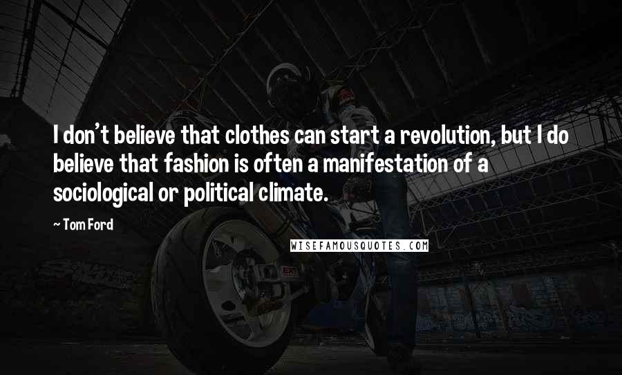 Tom Ford Quotes: I don't believe that clothes can start a revolution, but I do believe that fashion is often a manifestation of a sociological or political climate.