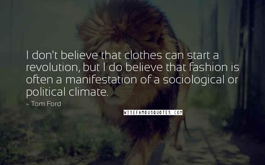 Tom Ford Quotes: I don't believe that clothes can start a revolution, but I do believe that fashion is often a manifestation of a sociological or political climate.