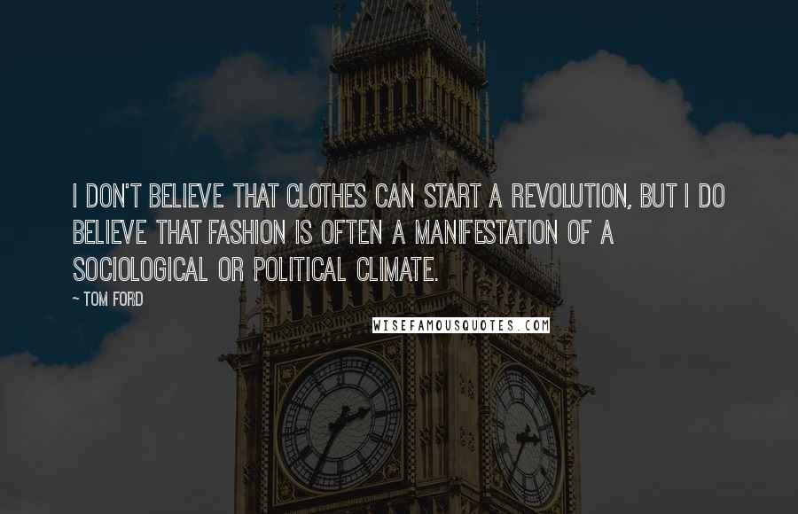 Tom Ford Quotes: I don't believe that clothes can start a revolution, but I do believe that fashion is often a manifestation of a sociological or political climate.