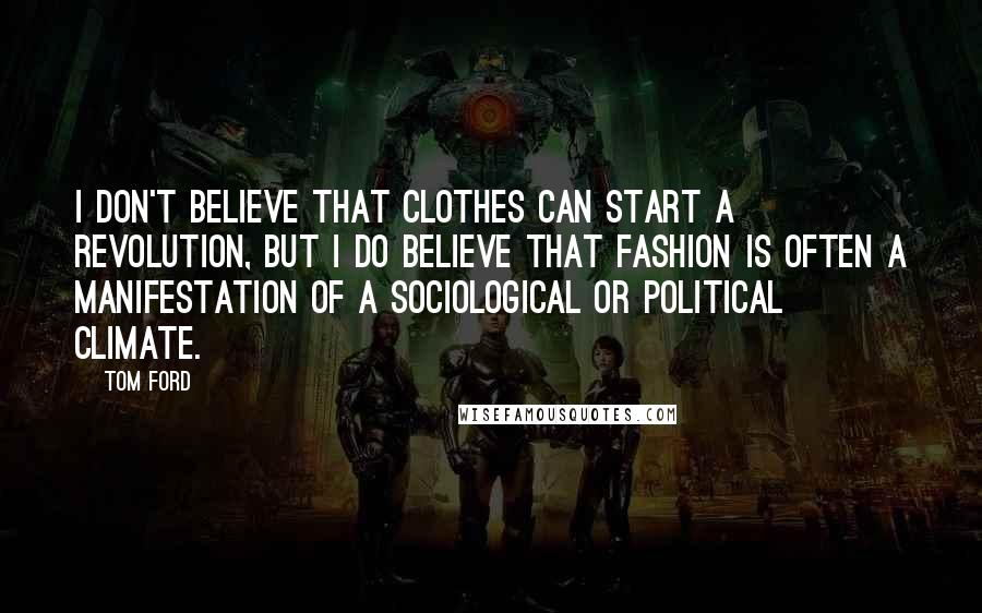 Tom Ford Quotes: I don't believe that clothes can start a revolution, but I do believe that fashion is often a manifestation of a sociological or political climate.