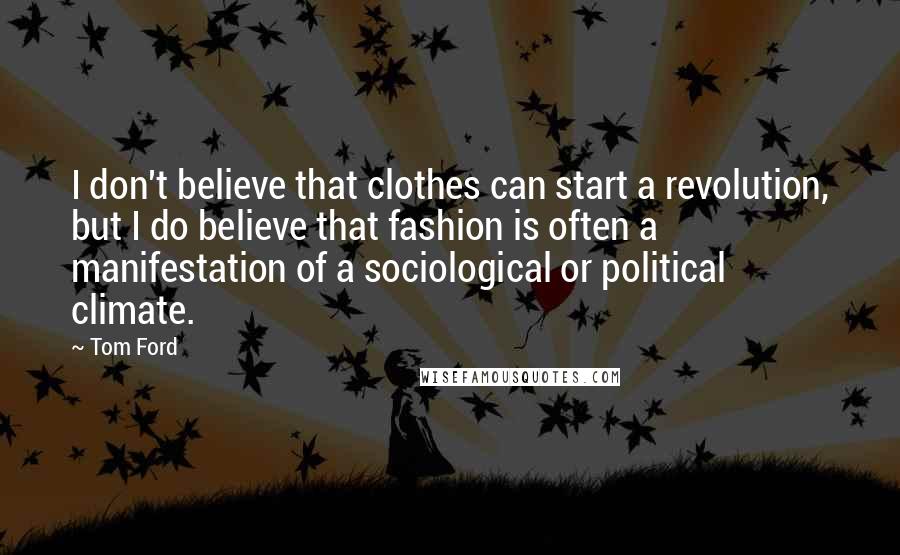 Tom Ford Quotes: I don't believe that clothes can start a revolution, but I do believe that fashion is often a manifestation of a sociological or political climate.