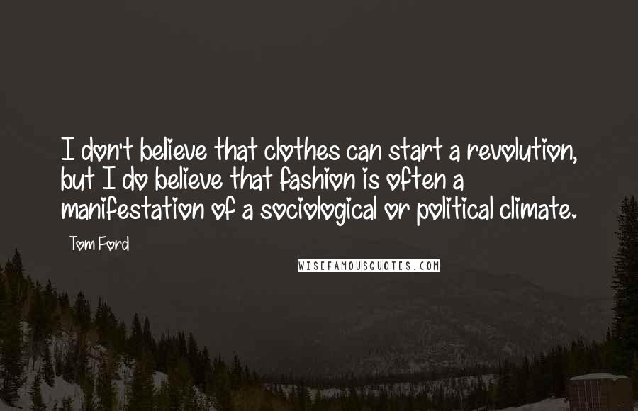 Tom Ford Quotes: I don't believe that clothes can start a revolution, but I do believe that fashion is often a manifestation of a sociological or political climate.