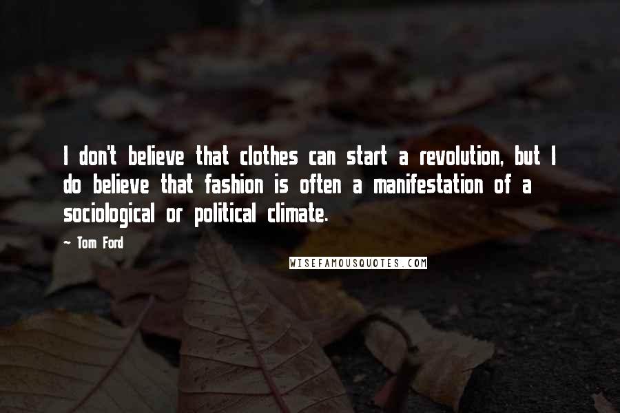 Tom Ford Quotes: I don't believe that clothes can start a revolution, but I do believe that fashion is often a manifestation of a sociological or political climate.