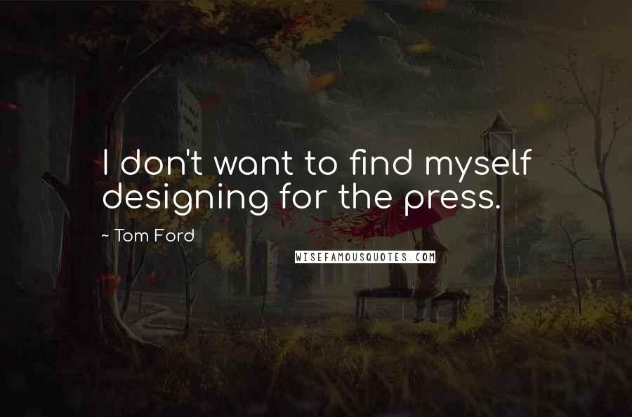 Tom Ford Quotes: I don't want to find myself designing for the press.
