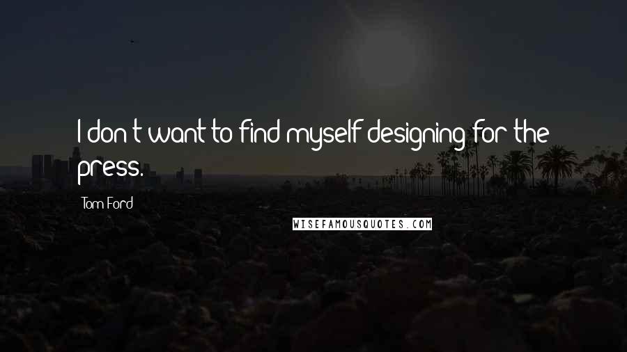 Tom Ford Quotes: I don't want to find myself designing for the press.