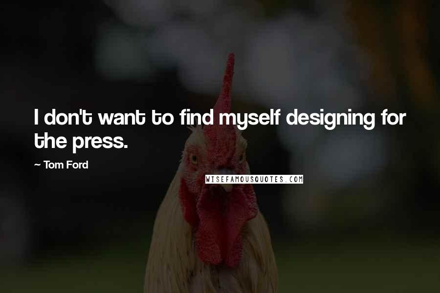 Tom Ford Quotes: I don't want to find myself designing for the press.