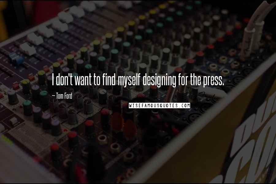 Tom Ford Quotes: I don't want to find myself designing for the press.