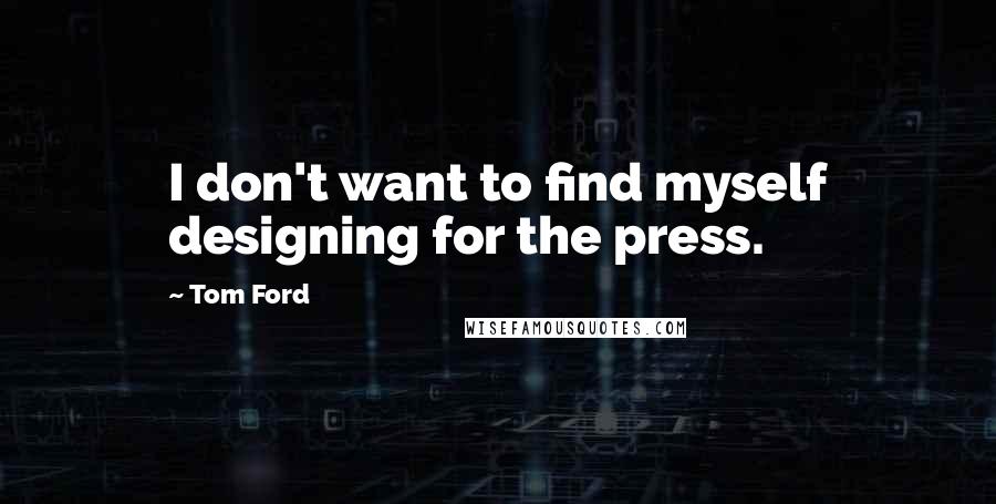 Tom Ford Quotes: I don't want to find myself designing for the press.