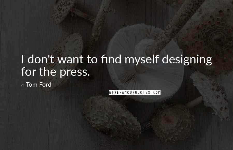 Tom Ford Quotes: I don't want to find myself designing for the press.