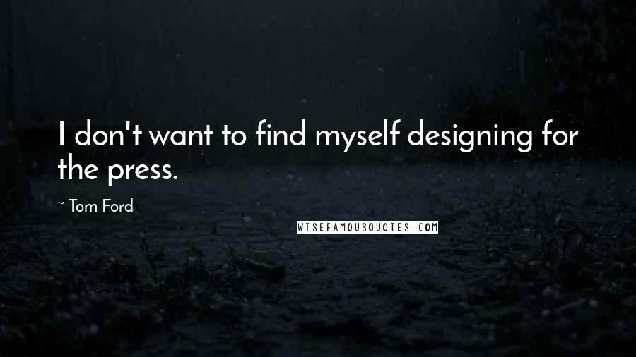 Tom Ford Quotes: I don't want to find myself designing for the press.