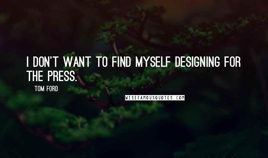 Tom Ford Quotes: I don't want to find myself designing for the press.