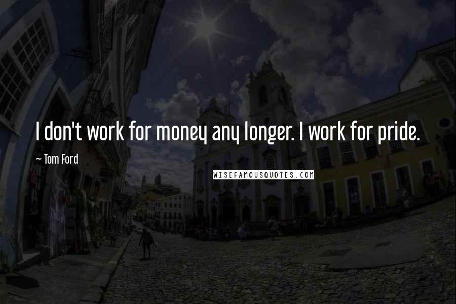 Tom Ford Quotes: I don't work for money any longer. I work for pride.