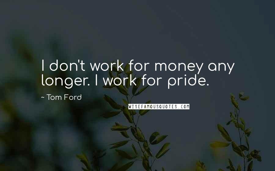 Tom Ford Quotes: I don't work for money any longer. I work for pride.