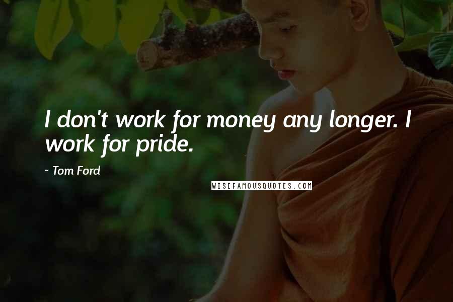 Tom Ford Quotes: I don't work for money any longer. I work for pride.