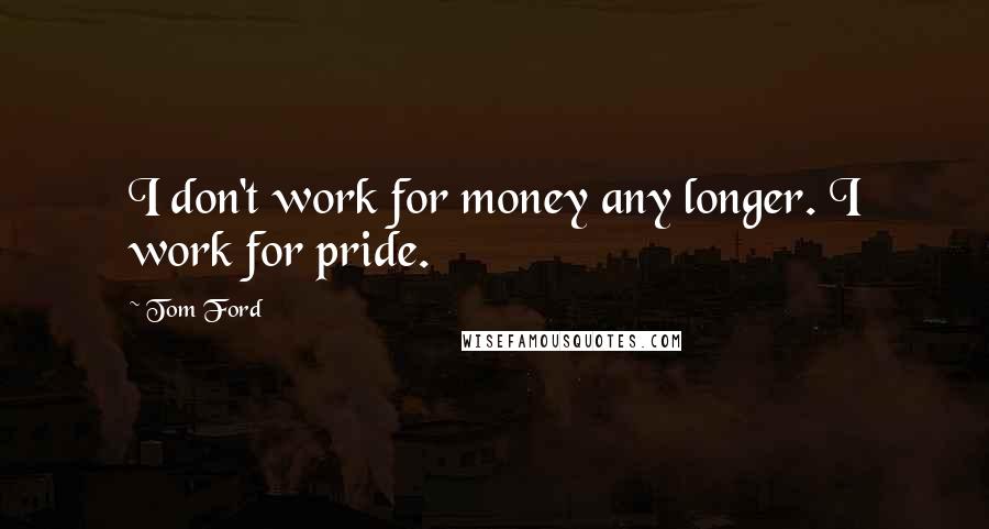 Tom Ford Quotes: I don't work for money any longer. I work for pride.