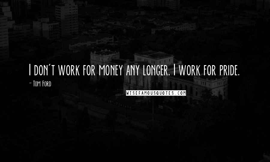 Tom Ford Quotes: I don't work for money any longer. I work for pride.