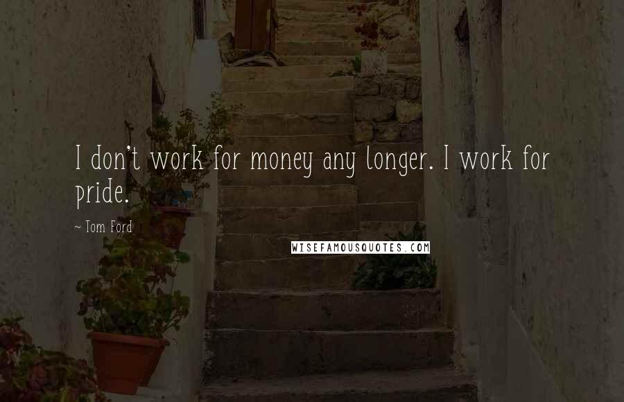 Tom Ford Quotes: I don't work for money any longer. I work for pride.