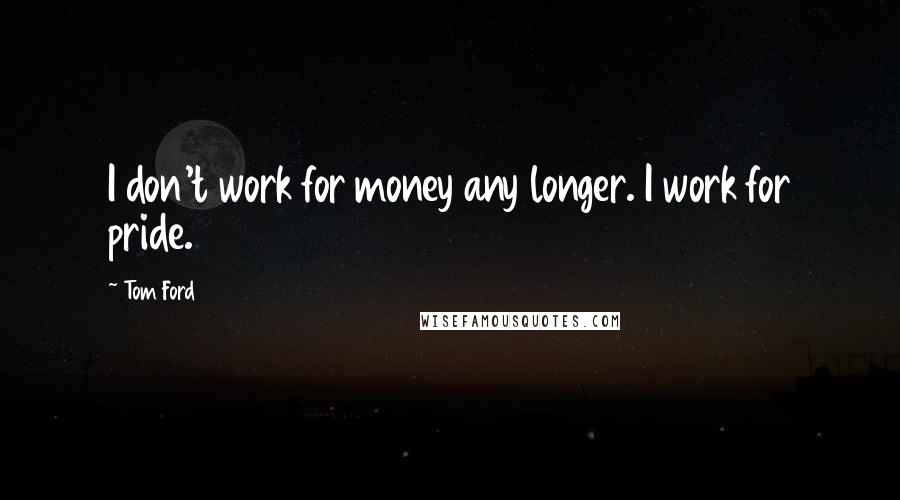 Tom Ford Quotes: I don't work for money any longer. I work for pride.