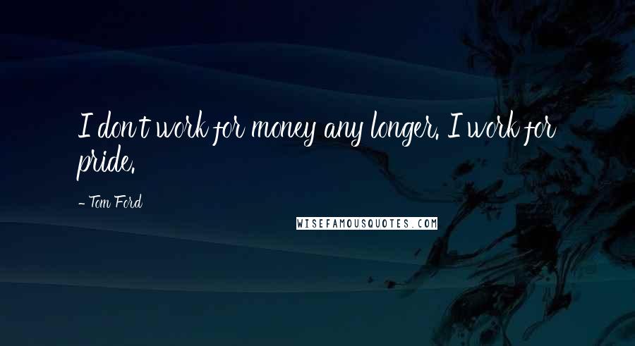 Tom Ford Quotes: I don't work for money any longer. I work for pride.