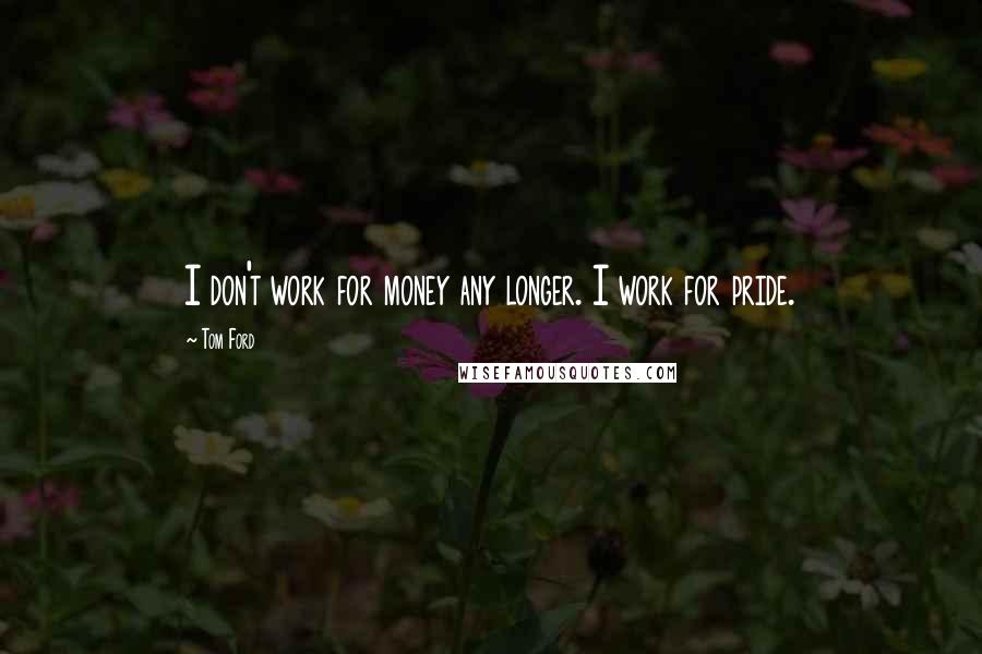 Tom Ford Quotes: I don't work for money any longer. I work for pride.