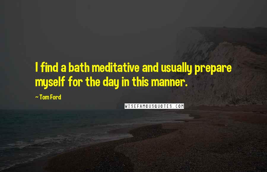 Tom Ford Quotes: I find a bath meditative and usually prepare myself for the day in this manner.